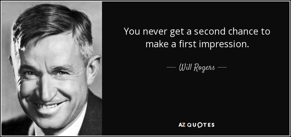 You never get a second chance to make a first impression. Will Rogers.